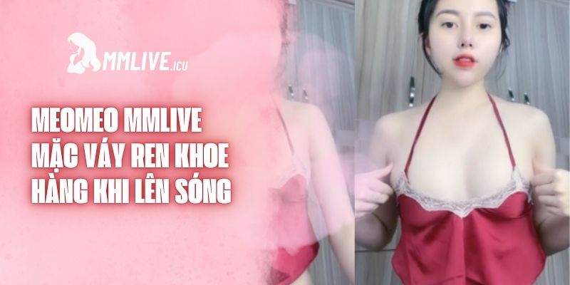 Meomeo Mmlive Mặc Váy Ren Khoe Hàng Khi Lên Sóng